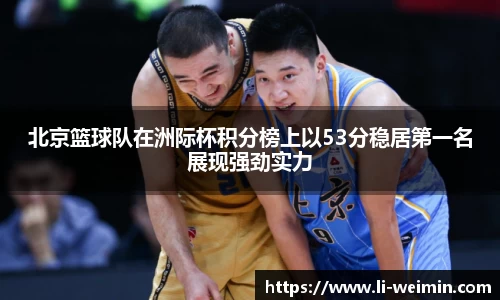 北京篮球队在洲际杯积分榜上以53分稳居第一名展现强劲实力