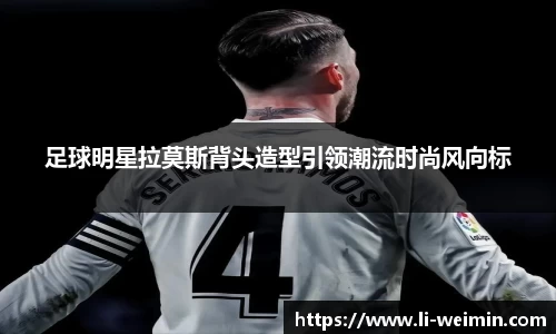 足球明星拉莫斯背头造型引领潮流时尚风向标