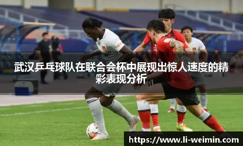 武汉乒乓球队在联合会杯中展现出惊人速度的精彩表现分析